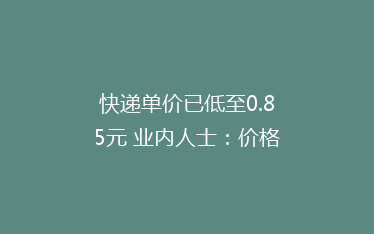 快递单价已低至0.85元 业内人士：价格过低将致服务质量成疑
