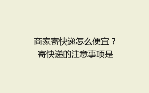 商家寄快递怎么便宜? 寄快递的注意事项是什么?