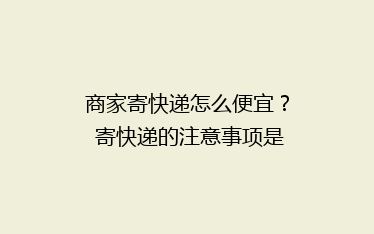 商家寄快递怎么便宜? 寄快递的注意事项是什么?
