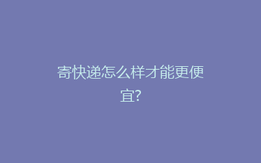寄快递怎么样才能更便宜?
