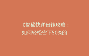 《揭秘快递省钱攻略:如何轻松省下50%的邮费,你还在等什么?》
