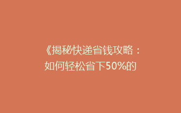 《揭秘快递省钱攻略:如何轻松省下50%的邮费,你还在等什么?》