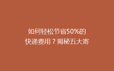 如何轻松节省50%的快递费用?揭秘五大寄快递省钱秘籍!
