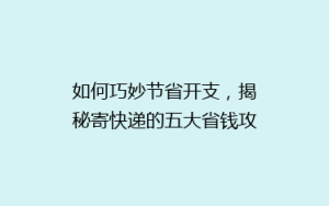 如何巧妙节省开支,揭秘寄快递的五大省钱攻略,告别高价快递烦恼!