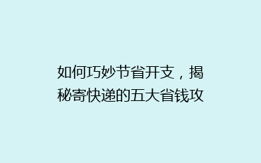 如何巧妙节省开支,揭秘寄快递的五大省钱攻略,告别高价快递烦恼!