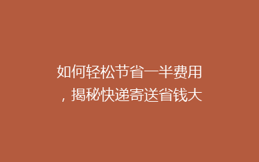 如何轻松节省一半费用，揭秘快递寄送省钱大法！