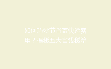 如何巧妙节省寄快递费用?揭秘五大省钱秘籍,让你轻松省下大笔开支!