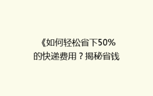 《如何轻松省下50%的快递费用?揭秘省钱寄快递的五大秘籍》