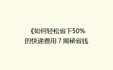 《如何轻松省下50%的快递费用?揭秘省钱寄快递的五大秘籍》