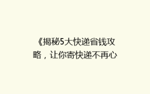 《揭秘5大快递省钱攻略,让你寄快递不再心疼钱包!》