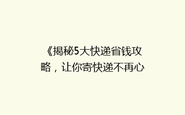 《揭秘5大快递省钱攻略,让你寄快递不再心疼钱包!》