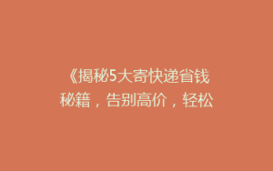《揭秘5大寄快递省钱秘籍,告别高价,轻松省下每一分!》