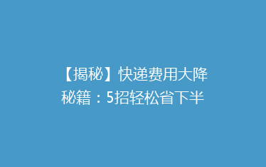 【揭秘】快递费用大降秘籍:5招轻松省下半价,你还在高价寄快递吗?