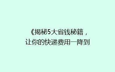 《揭秘5大省钱秘籍,让你的快递费用一降到底!》