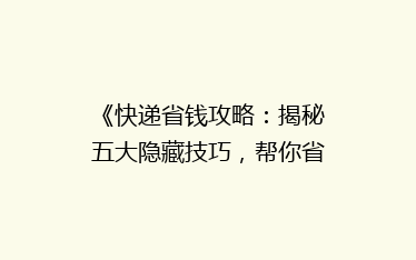 《快递省钱攻略：揭秘五大隐藏技巧，帮你省下大笔运费！》