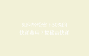 如何轻松省下30%的快递费用?揭秘寄快递的省钱攻略!