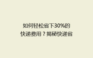 如何轻松省下30%的快递费用?揭秘快递省钱秘籍,告别高价邮寄烦恼!