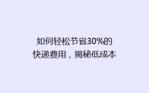 如何轻松节省30%的快递费用,揭秘低成本寄快递的五大秘籍!