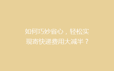 如何巧妙省心,轻松实现寄快递费用大减半?揭秘五大省钱秘籍!