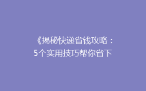 《揭秘快递省钱攻略:5个实用技巧帮你省下大笔费用!》