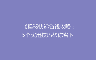 《揭秘快递省钱攻略:5个实用技巧帮你省下大笔费用!》