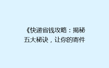 《快递省钱攻略:揭秘五大秘诀,让你的寄件成本降降降!》