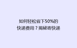 如何轻松省下50%的快递费用?揭秘寄快递省钱秘籍!