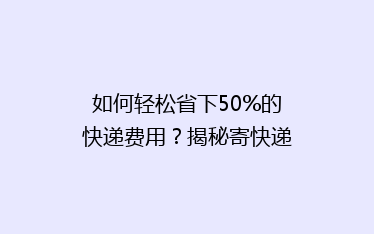 如何轻松省下50%的快递费用?揭秘寄快递省钱秘籍!