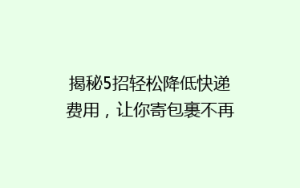 揭秘5招轻松降低快递费用,让你寄包裹不再心疼钱包!