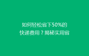 如何轻松省下50%的快递费用?揭秘实用省钱寄快递秘籍!