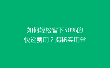 如何轻松省下50%的快递费用？揭秘实用省钱寄快递秘籍！