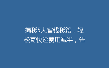 揭秘5大省钱秘籍,轻松寄快递费用减半,告别高价烦恼!