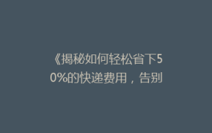 《揭秘如何轻松省下50%的快递费用,告别高价邮寄烦恼!》
