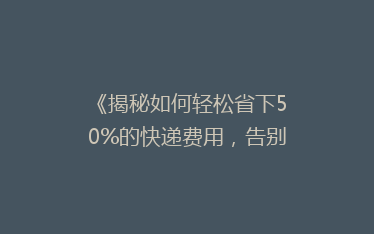 《揭秘如何轻松省下50%的快递费用,告别高价邮寄烦恼!》