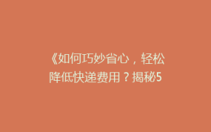 《如何巧妙省心,轻松降低快递费用?揭秘5大省钱寄快递绝招!》
