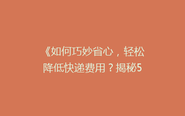 《如何巧妙省心,轻松降低快递费用?揭秘5大省钱寄快递绝招!》