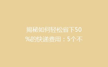 揭秘如何轻松省下50%的快递费用:5个不为人知的省钱技巧!