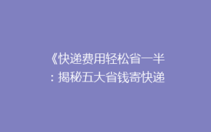 《快递费用轻松省一半：揭秘五大省钱寄快递秘籍，告别高价烦恼！》