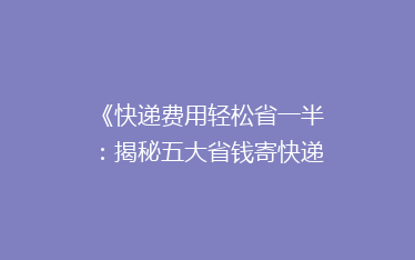 《快递费用轻松省一半:揭秘五大省钱寄快递秘籍,告别高价烦恼!》