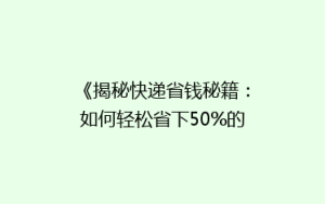 《揭秘快递省钱秘籍:如何轻松省下50%的寄送费用?》