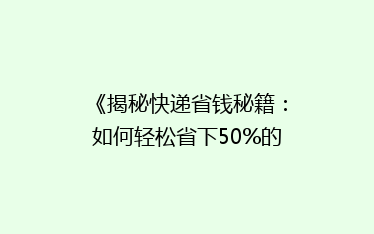 《揭秘快递省钱秘籍:如何轻松省下50%的寄送费用?》