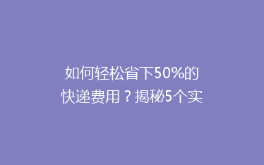 如何轻松省下50%的快递费用?揭秘5个实用省钱技巧,让你的快递更实惠!