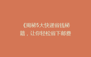 《揭秘5大快递省钱秘籍,让你轻松省下邮费大红包!》