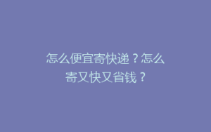 怎么便宜寄快递?怎么寄又快又省钱?