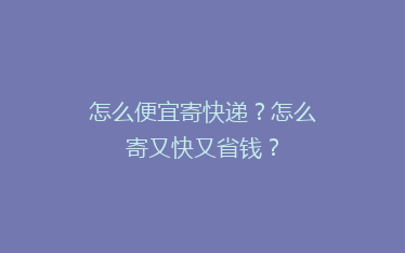 怎么便宜寄快递?怎么寄又快又省钱?