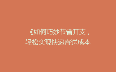 《如何巧妙节省开支,轻松实现快递寄送成本大降?揭秘五大省钱秘籍》