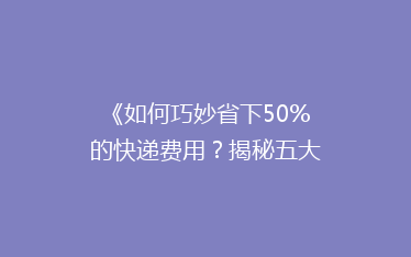 《如何巧妙省下50%的快递费用？揭秘五大省钱寄快递技巧》