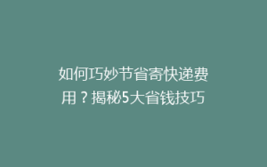 如何巧妙节省寄快递费用?揭秘5大省钱技巧,让你的快递更实惠!