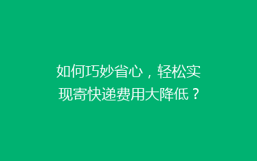 如何巧妙省心,轻松实现寄快递费用大降低?揭秘5个实用省钱攻略!