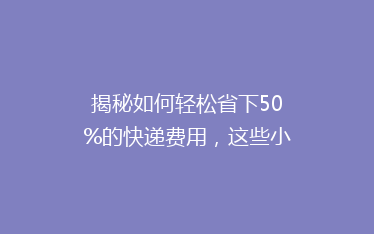 揭秘如何轻松省下50%的快递费用,这些小技巧你绝对不能错过!